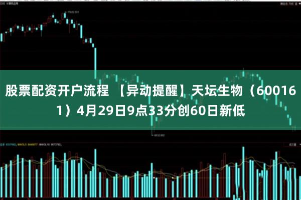 股票配资开户流程 【异动提醒】天坛生物（600161）4月29日9点33分创60日新低