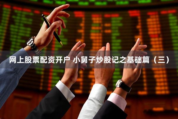 网上股票配资开户 小舅子炒股记之基础篇（三）