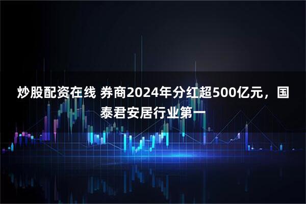炒股配资在线 券商2024年分红超500亿元，国泰君安居行业第一