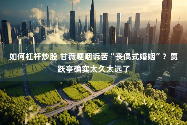 如何杠杆炒股 甘薇哽咽诉苦“丧偶式婚姻”？贾跃亭确实太久太远了