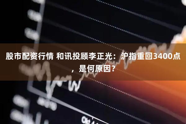 股市配资行情 和讯投顾李正光：沪指重回3400点，是何原因？