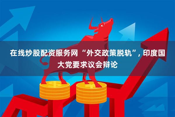 在线炒股配资服务网 “外交政策脱轨”, 印度国大党要求议会辩论
