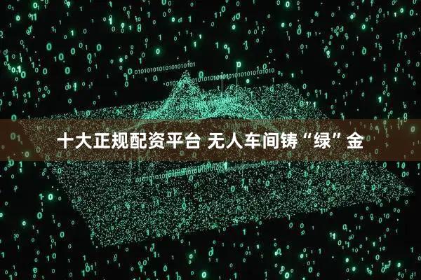 十大正规配资平台 无人车间铸“绿”金