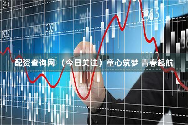 配资查询网 （今日关注）童心筑梦 青春起航