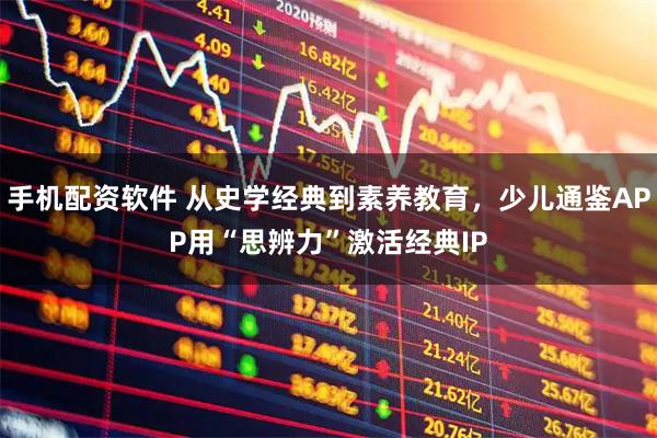 手机配资软件 从史学经典到素养教育，少儿通鉴APP用“思辨力”激活经典IP