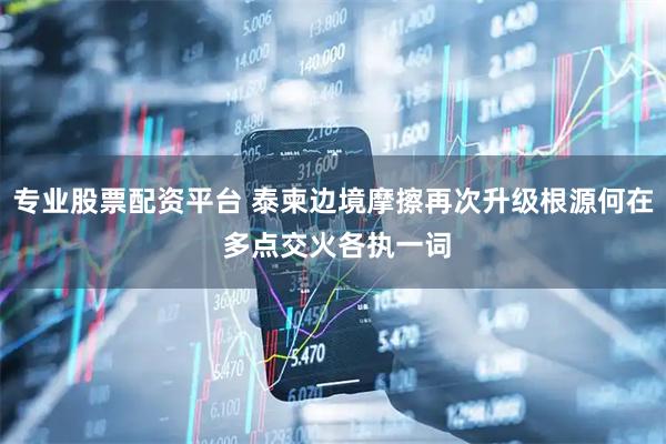 专业股票配资平台 泰柬边境摩擦再次升级根源何在 多点交火各执一词
