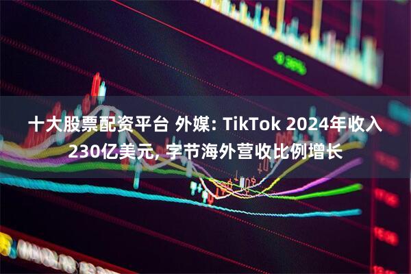 十大股票配资平台 外媒: TikTok 2024年收入230亿美元, 字节海外营收比例增长
