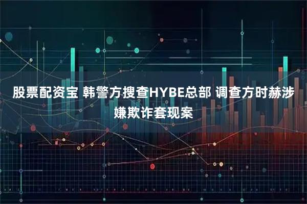 股票配资宝 韩警方搜查HYBE总部 调查方时赫涉嫌欺诈套现案