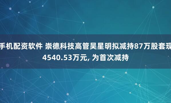 手机配资软件 崇德科技高管吴星明拟减持87万股套现4540.53万元, 为首次减持