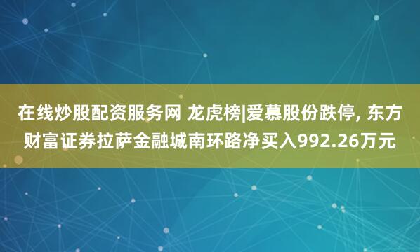 在线炒股配资服务网 龙虎榜|爱慕股份跌停, 东方财富证券拉萨金融城南环路净买入992.26万元