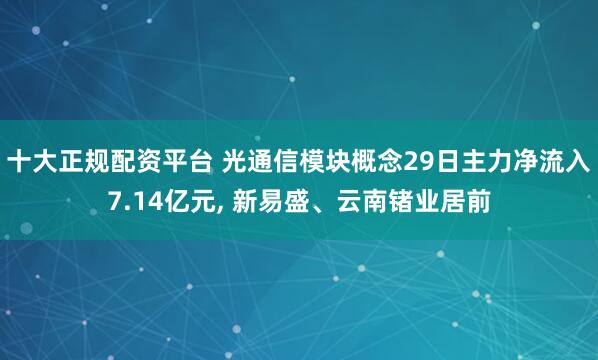 十大正规配资平台 光通信模块概念29日主力净流入7.14亿元, 新易盛、云南锗业居前