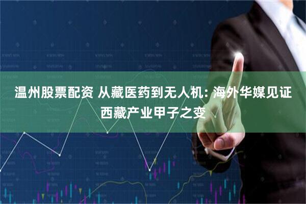 温州股票配资 从藏医药到无人机: 海外华媒见证西藏产业甲子之变