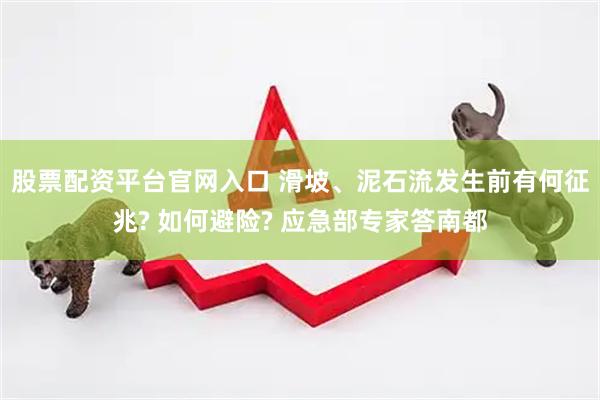 股票配资平台官网入口 滑坡、泥石流发生前有何征兆? 如何避险? 应急部专家答南都