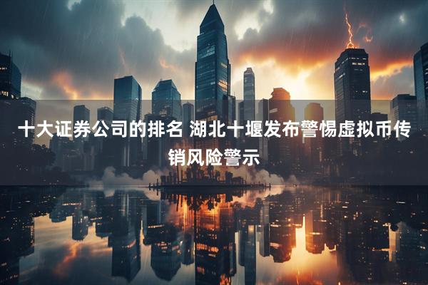 十大证券公司的排名 湖北十堰发布警惕虚拟币传销风险警示