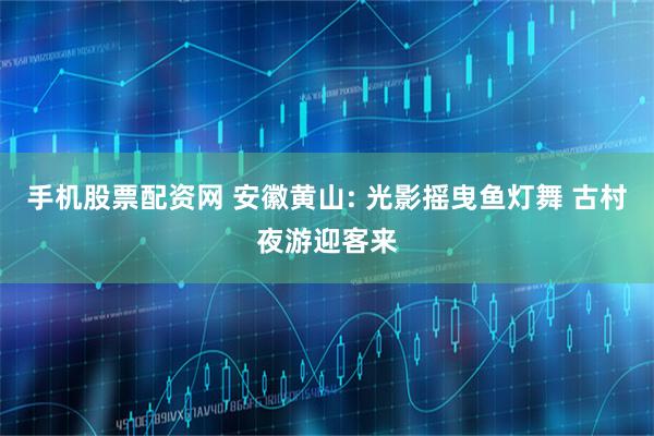手机股票配资网 安徽黄山: 光影摇曳鱼灯舞 古村夜游迎客来