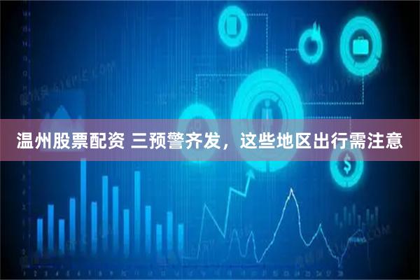 温州股票配资 三预警齐发，这些地区出行需注意