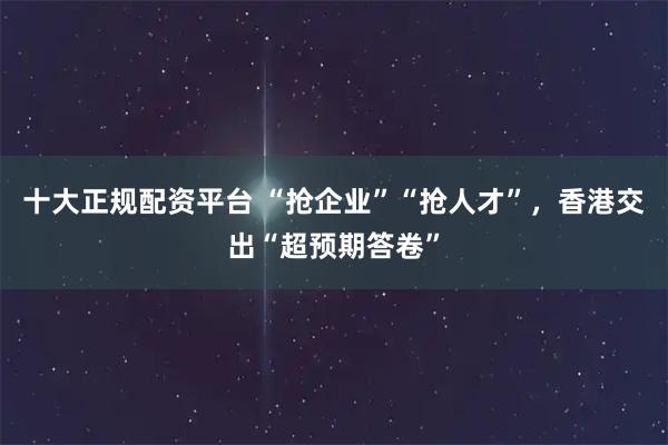 十大正规配资平台 “抢企业”“抢人才”，香港交出“超预期答卷”