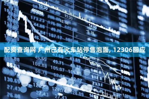 配资查询网 广州已有火车站停售泡面, 12306回应