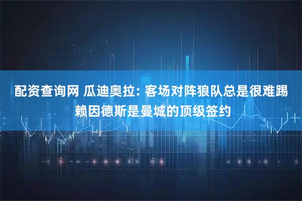 配资查询网 瓜迪奥拉: 客场对阵狼队总是很难踢 赖因德斯是曼城的顶级签约