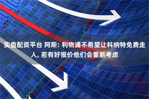 实盘配资平台 阿斯: 利物浦不希望让科纳特免费走人, 若有好报价他们会重新考虑