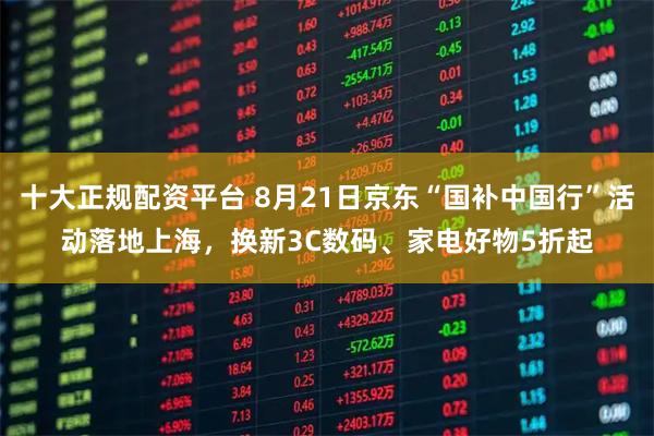 十大正规配资平台 8月21日京东“国补中国行”活动落地上海﻿，换新3C数码、家电好物5折起