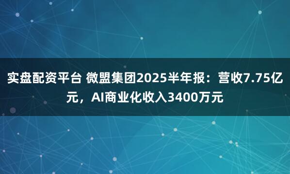 实盘配资平台 微盟集团2025半年报：营收7.75亿元，AI商业化收入3400万元