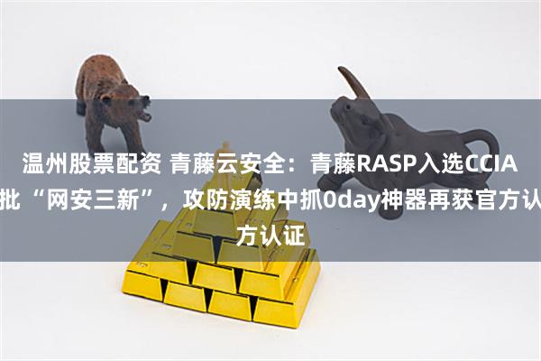 温州股票配资 青藤云安全：青藤RASP入选CCIA首批 “网安三新”，攻防演练中抓0day神器再获官方认证