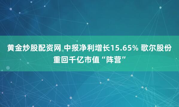 黄金炒股配资网 中报净利增长15.65% 歌尔股份重回千亿市值“阵营”