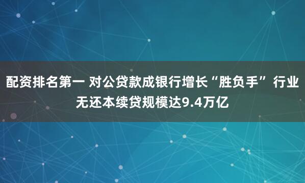 配资排名第一 对公贷款成银行增长“胜负手” 行业无还本续贷规模达9.4万亿