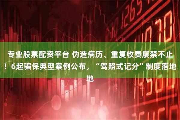专业股票配资平台 伪造病历、重复收费屡禁不止！6起骗保典型案例公布，“驾照式记分”制度落地
