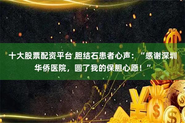 十大股票配资平台 胆结石患者心声：“感谢深圳华侨医院，圆了我的保胆心愿！”