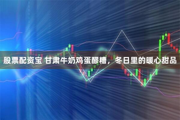 股票配资宝 甘肃牛奶鸡蛋醪糟，冬日里的暖心甜品