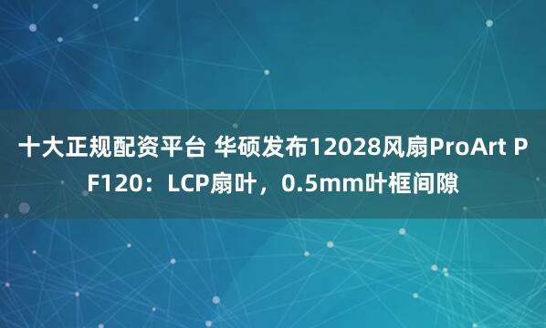 十大正规配资平台 华硕发布12028风扇ProArt PF120：LCP扇叶，0.5mm叶框间隙