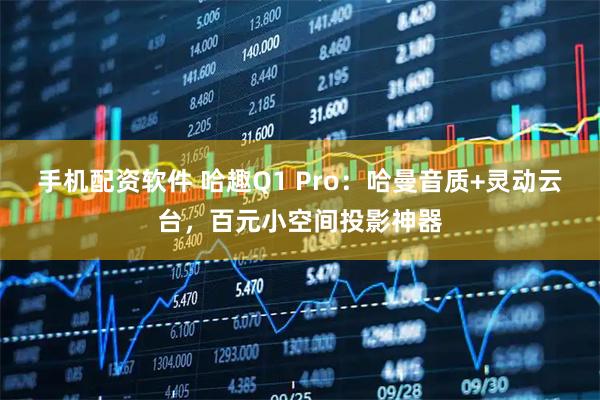 手机配资软件 哈趣Q1 Pro：哈曼音质+灵动云台，百元小空间投影神器