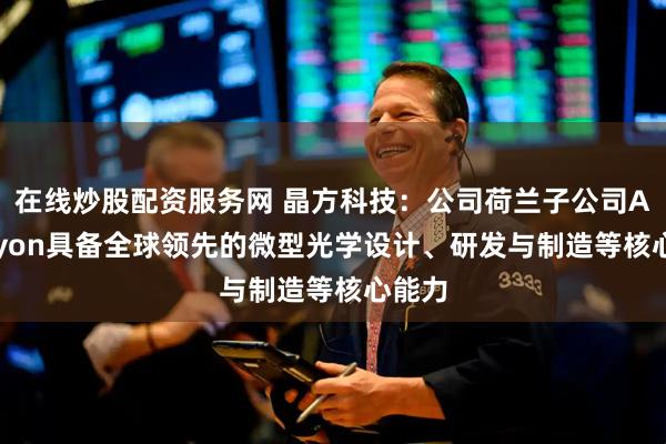 在线炒股配资服务网 晶方科技：公司荷兰子公司Anteryon具备全球领先的微型光学设计、研发与制造等核心能力